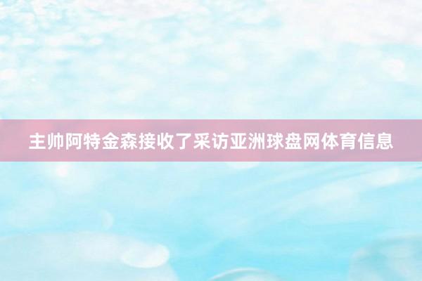 主帅阿特金森接收了采访亚洲球盘网体育信息