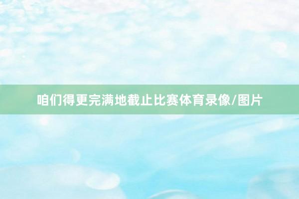 咱们得更完满地截止比赛体育录像/图片