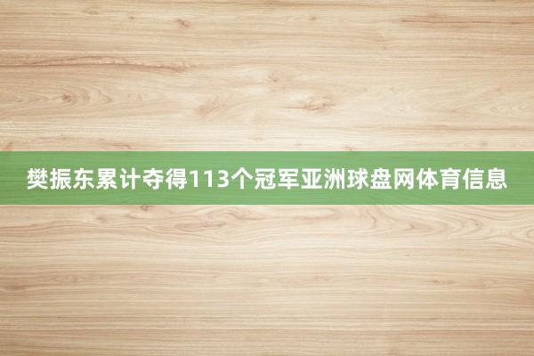 樊振东累计夺得113个冠军亚洲球盘网体育信息