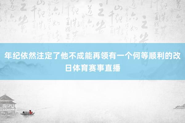 年纪依然注定了他不成能再领有一个何等顺利的改日体育赛事直播