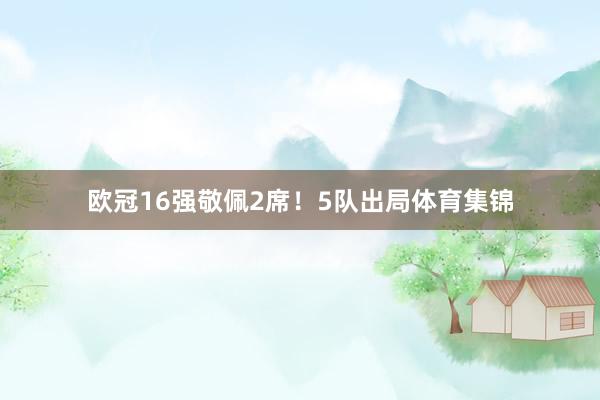 欧冠16强敬佩2席！5队出局体育集锦