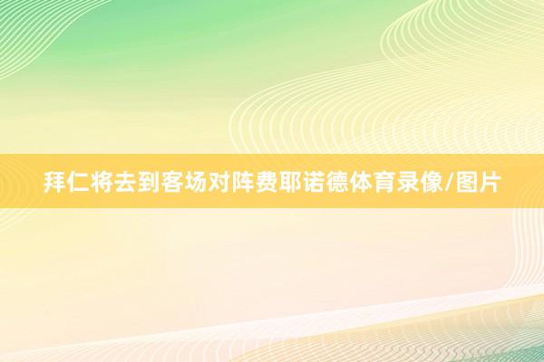 拜仁将去到客场对阵费耶诺德体育录像/图片