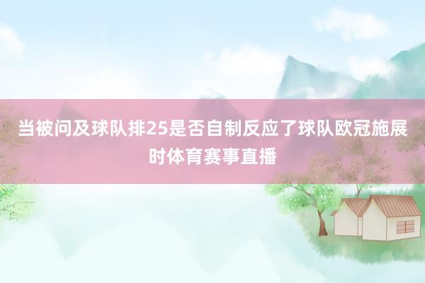 当被问及球队排25是否自制反应了球队欧冠施展时体育赛事直播