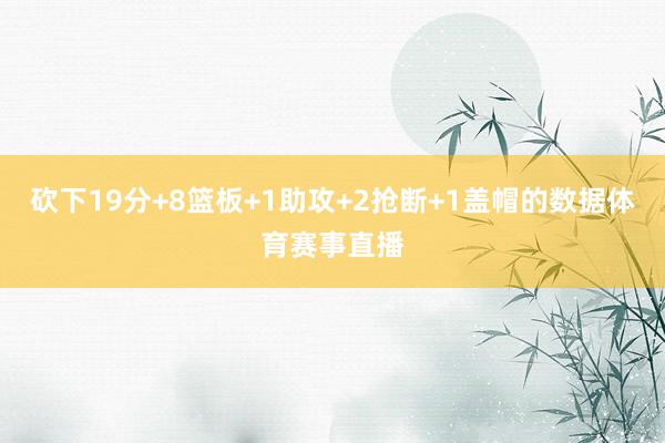 砍下19分+8篮板+1助攻+2抢断+1盖帽的数据体育赛事直播