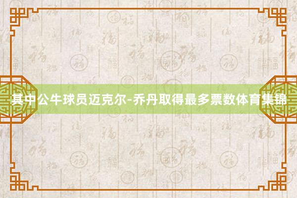 其中公牛球员迈克尔-乔丹取得最多票数体育集锦