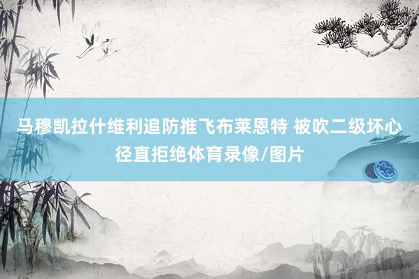 马穆凯拉什维利追防推飞布莱恩特 被吹二级坏心径直拒绝体育录像/图片
