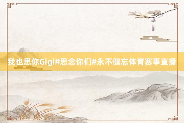 我也思你Gigi#思念你们#永不健忘体育赛事直播