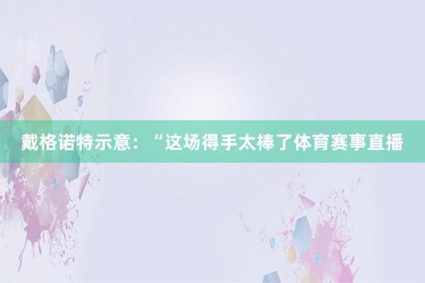戴格诺特示意：“这场得手太棒了体育赛事直播
