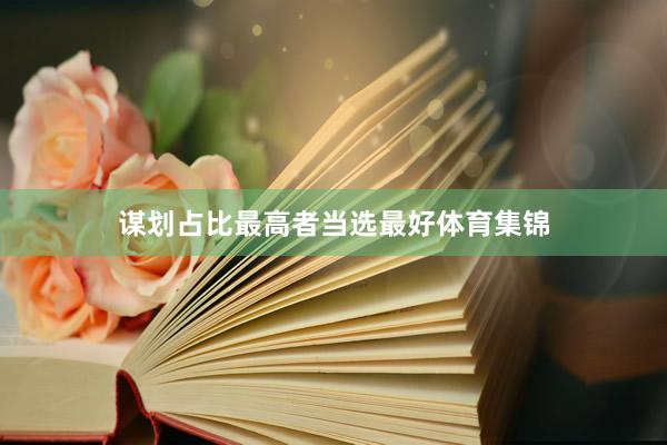 谋划占比最高者当选最好体育集锦
