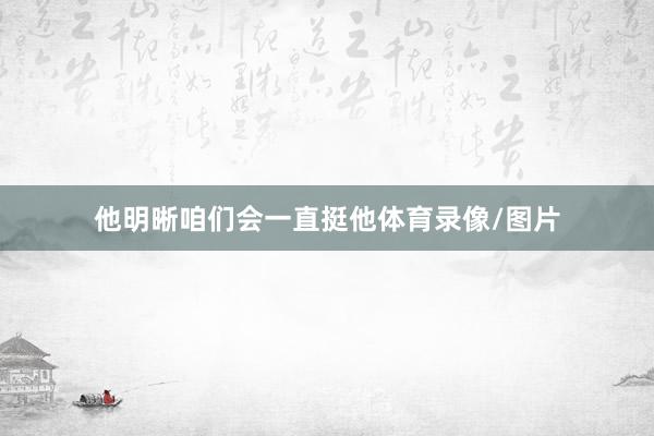 他明晰咱们会一直挺他体育录像/图片