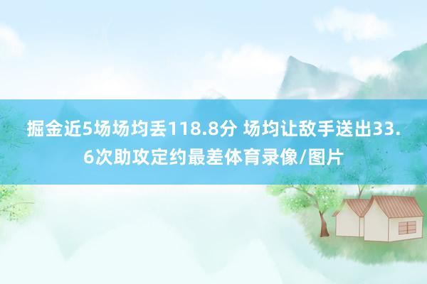 掘金近5场场均丢118.8分 场均让敌手送出33.6次助攻定约最差体育录像/图片