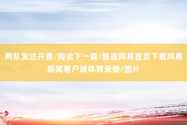 两队发达开赛/阅读下一篇/复返网易首页下载网易新闻客户端体育录像/图片