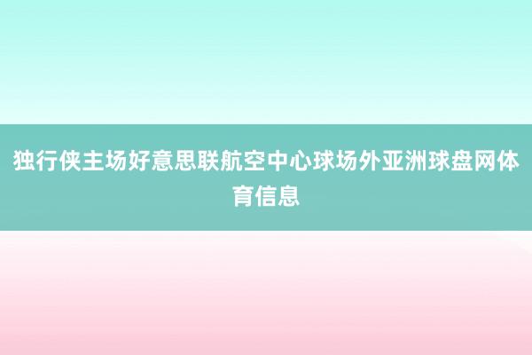 独行侠主场好意思联航空中心球场外亚洲球盘网体育信息