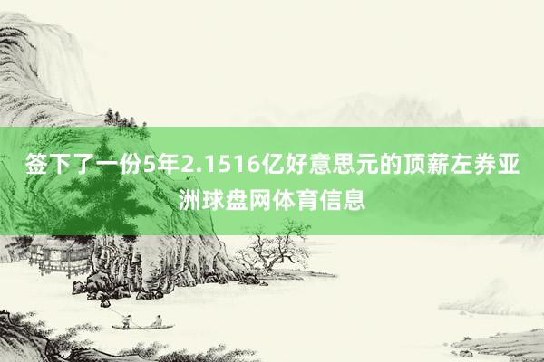 签下了一份5年2.1516亿好意思元的顶薪左券亚洲球盘网体育信息
