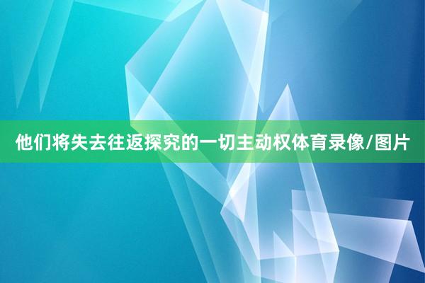 他们将失去往返探究的一切主动权体育录像/图片