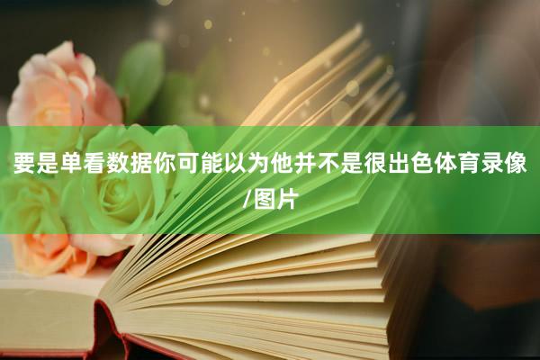 要是单看数据你可能以为他并不是很出色体育录像/图片