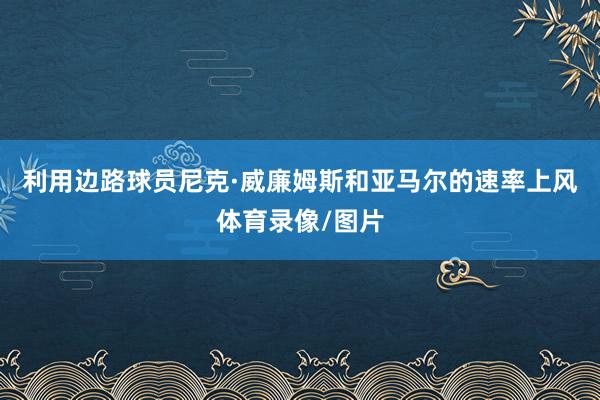 利用边路球员尼克·威廉姆斯和亚马尔的速率上风体育录像/图片