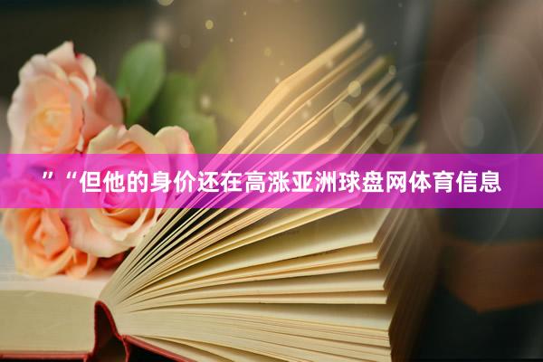 ”　　“但他的身价还在高涨亚洲球盘网体育信息