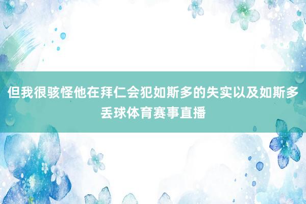 但我很骇怪他在拜仁会犯如斯多的失实以及如斯多丢球体育赛事直播
