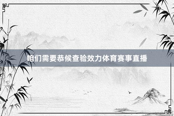 咱们需要恭候查验效力体育赛事直播