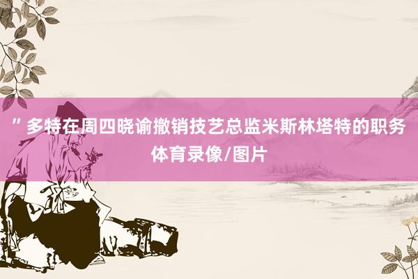 ”　　多特在周四晓谕撤销技艺总监米斯林塔特的职务体育录像/图片