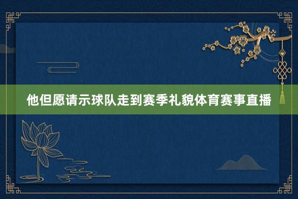 他但愿请示球队走到赛季礼貌体育赛事直播