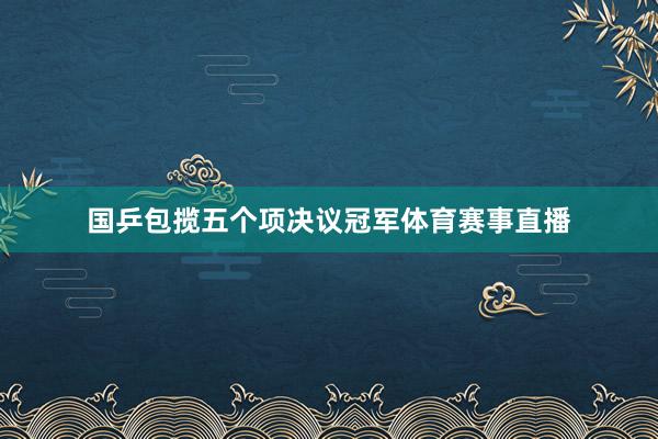 国乒包揽五个项决议冠军体育赛事直播