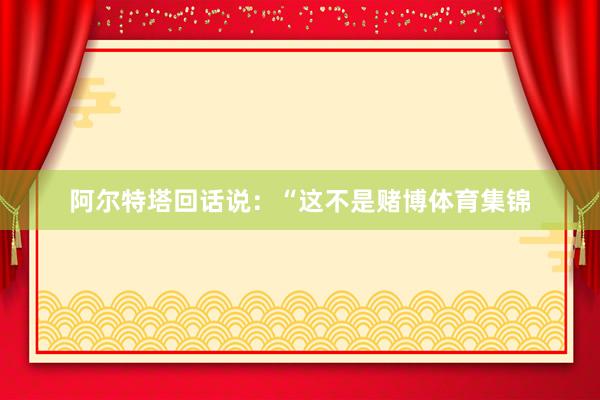 阿尔特塔回话说：“这不是赌博体育集锦