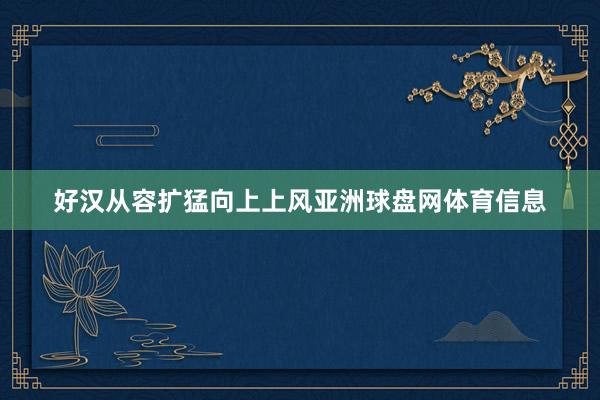 好汉从容扩猛向上上风亚洲球盘网体育信息