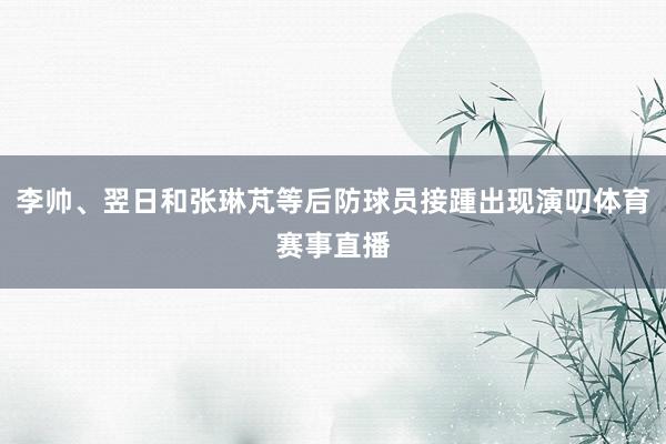 李帅、翌日和张琳芃等后防球员接踵出现演叨体育赛事直播