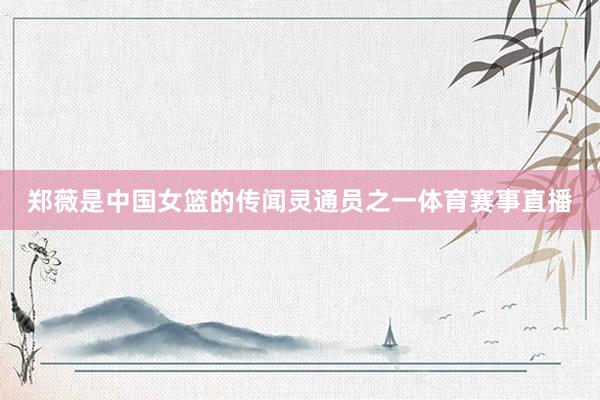 郑薇是中国女篮的传闻灵通员之一体育赛事直播