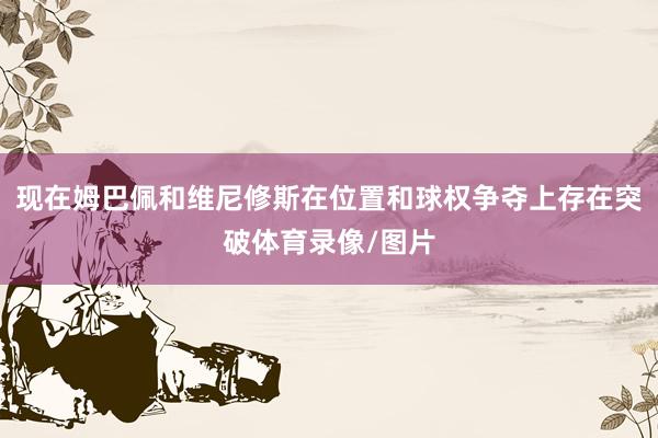 现在姆巴佩和维尼修斯在位置和球权争夺上存在突破体育录像/图片