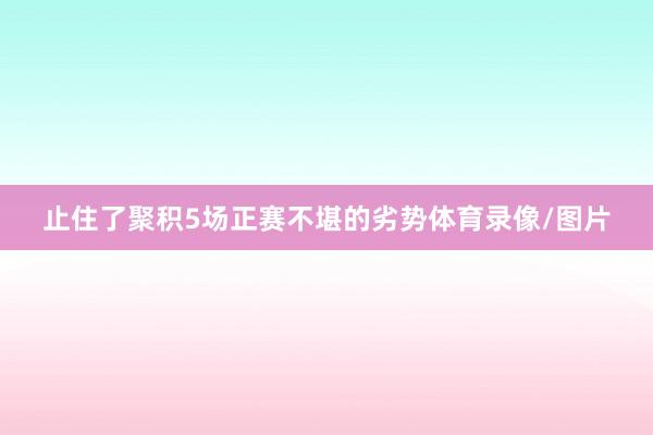 止住了聚积5场正赛不堪的劣势体育录像/图片