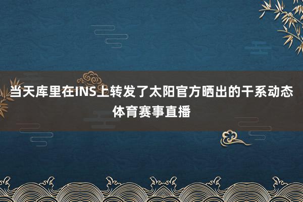 当天库里在INS上转发了太阳官方晒出的干系动态体育赛事直播