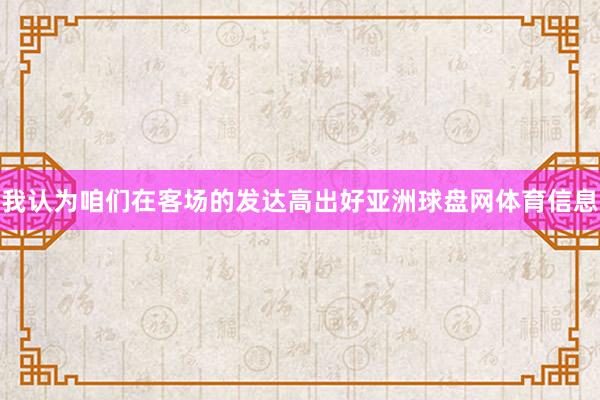 我认为咱们在客场的发达高出好亚洲球盘网体育信息