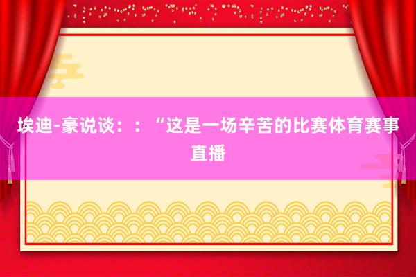 埃迪-豪说谈：：“这是一场辛苦的比赛体育赛事直播
