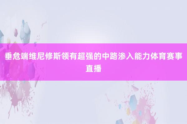 垂危端维尼修斯领有超强的中路渗入能力体育赛事直播