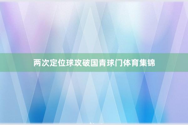 两次定位球攻破国青球门体育集锦