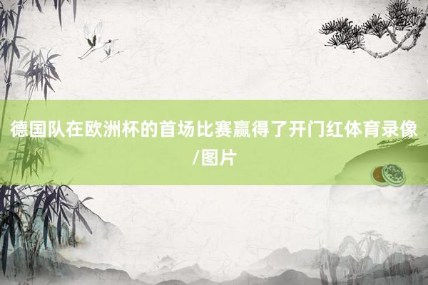 德国队在欧洲杯的首场比赛赢得了开门红体育录像/图片