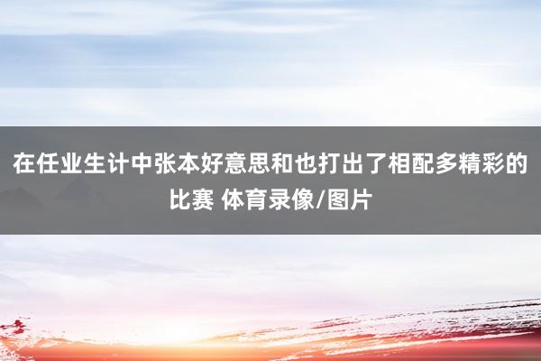 在任业生计中张本好意思和也打出了相配多精彩的比赛 体育录像/图片