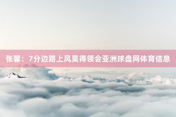 张馨:7分边路上风莫得领会亚洲球盘网体育信息