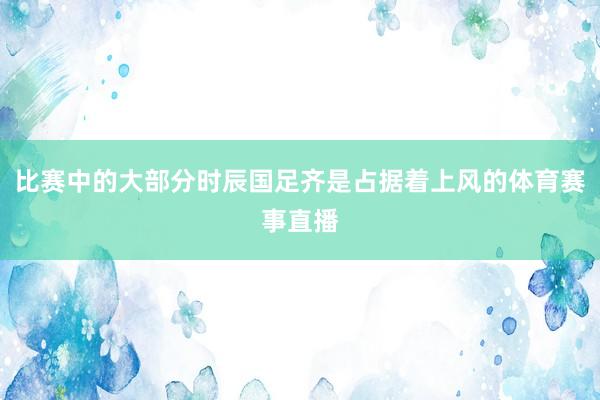 比赛中的大部分时辰国足齐是占据着上风的体育赛事直播