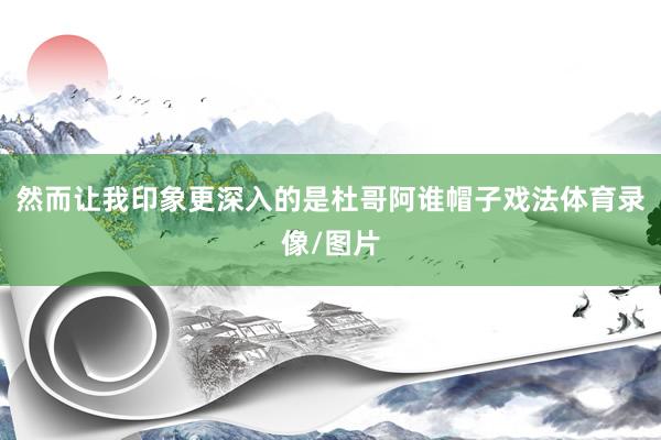 然而让我印象更深入的是杜哥阿谁帽子戏法体育录像/图片