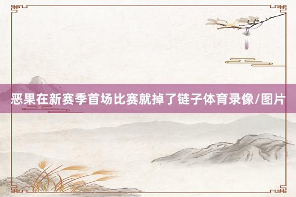 恶果在新赛季首场比赛就掉了链子体育录像/图片