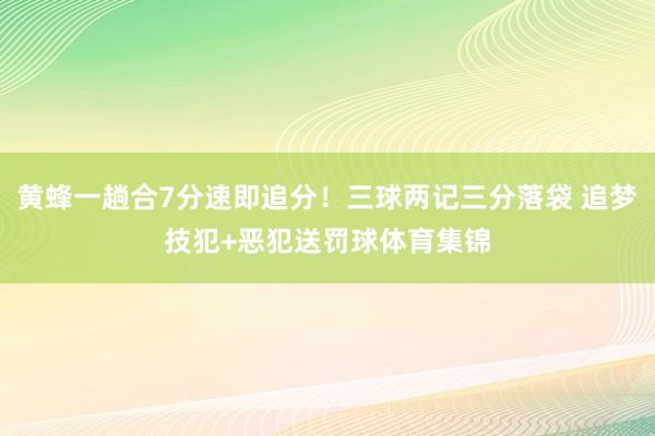 黄蜂一趟合7分速即追分！三球两记三分落袋 追梦技犯+恶犯送罚球体育集锦