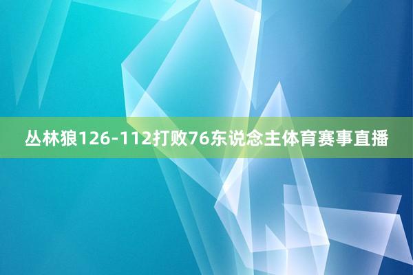 丛林狼126-112打败76东说念主体育赛事直播