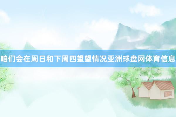 咱们会在周日和下周四望望情况亚洲球盘网体育信息