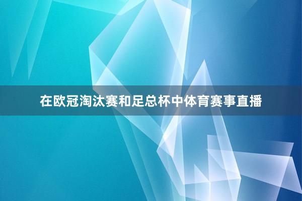 在欧冠淘汰赛和足总杯中体育赛事直播