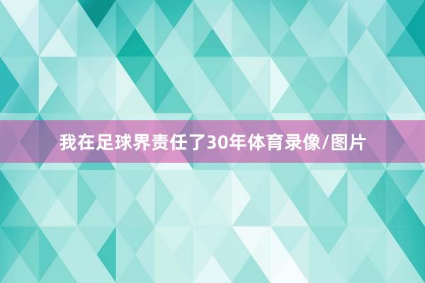 我在足球界责任了30年体育录像/图片