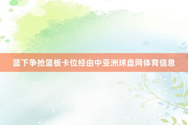 篮下争抢篮板卡位经由中亚洲球盘网体育信息